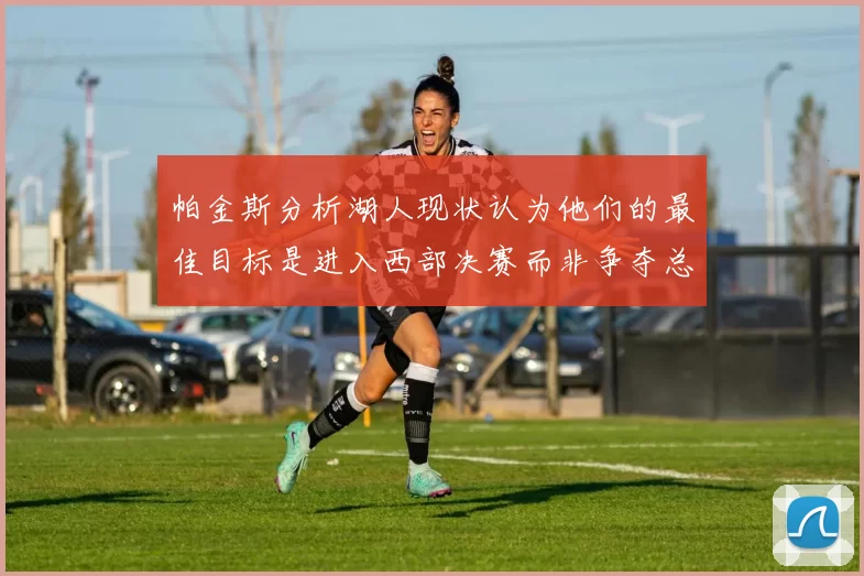帕金斯分析湖人现状认为他们的最佳目标是进入西部决赛而非争夺总冠军
