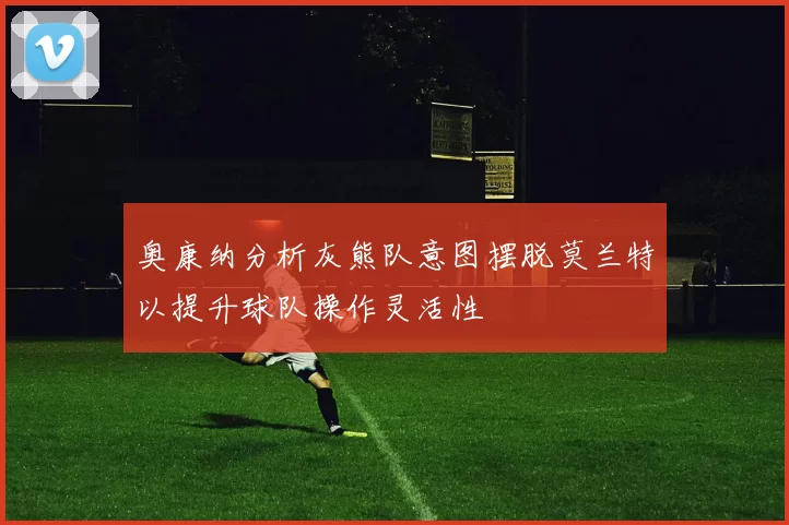 奥康纳分析灰熊队意图摆脱莫兰特以提升球队操作灵活性