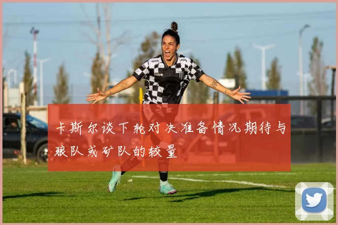 卡斯尔谈下轮对决准备情况期待与狼队或矿队的较量
