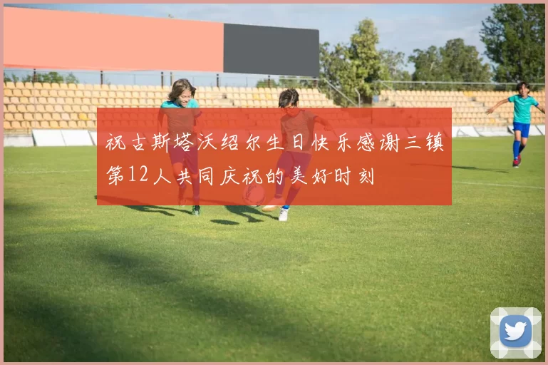 祝古斯塔沃绍尔生日快乐感谢三镇第12人共同庆祝的美好时刻