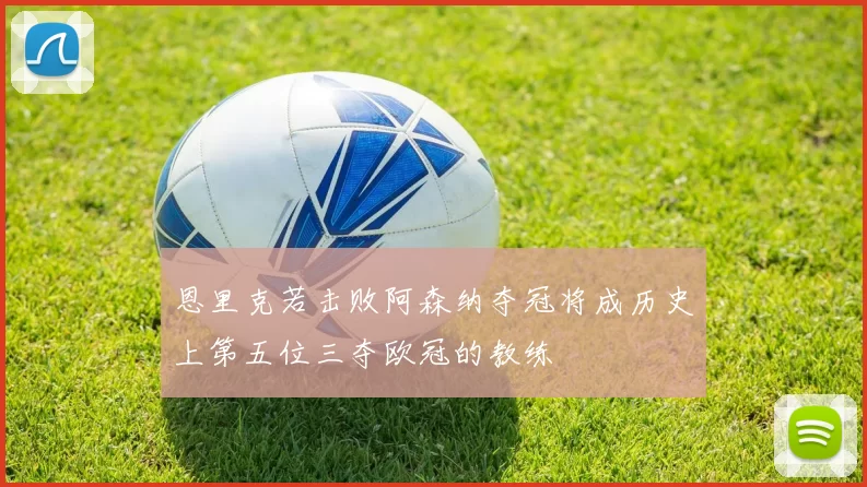 恩里克若击败阿森纳夺冠将成历史上第五位三夺欧冠的教练