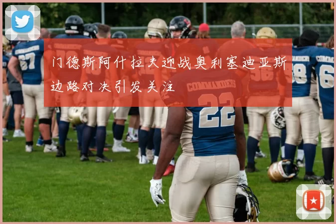 门德斯阿什拉夫迎战奥利塞迪亚斯边路对决引发关注