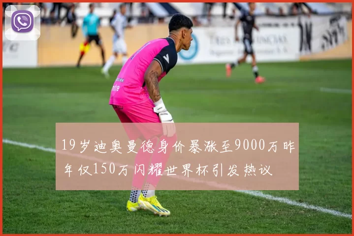 19岁迪奥曼德身价暴涨至9000万昨年仅150万闪耀世界杯引发热议