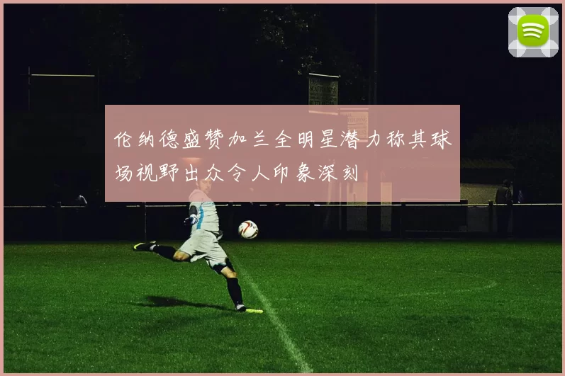 伦纳德盛赞加兰全明星潜力称其球场视野出众令人印象深刻