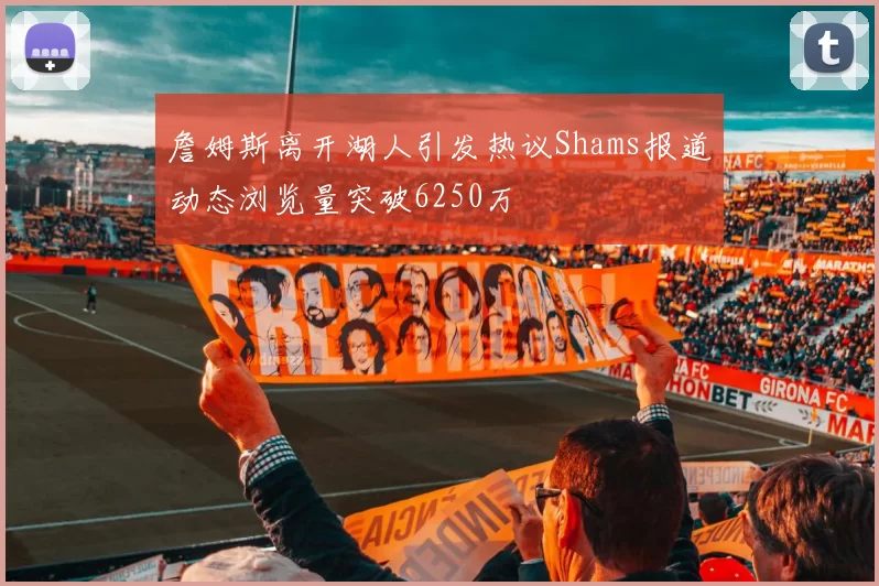 詹姆斯离开湖人引发热议Shams报道动态浏览量突破6250万
