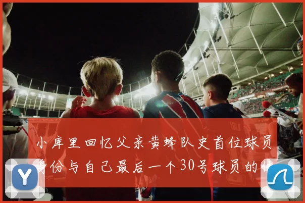 小库里回忆父亲黄蜂队史首位球员身份与自己最后一个30号球员的传承