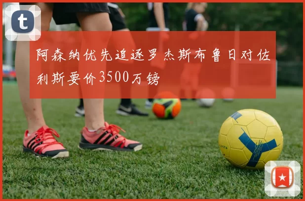 阿森纳优先追逐罗杰斯布鲁日对佐利斯要价3500万镑