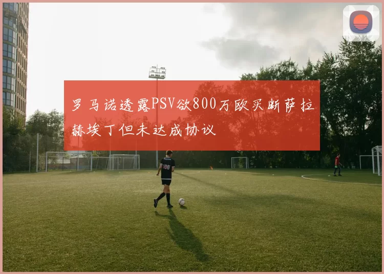 罗马诺透露PSV欲800万欧买断萨拉赫埃丁但未达成协议