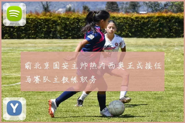 前北京国安主帅热内西奥正式接任马赛队主教练职务