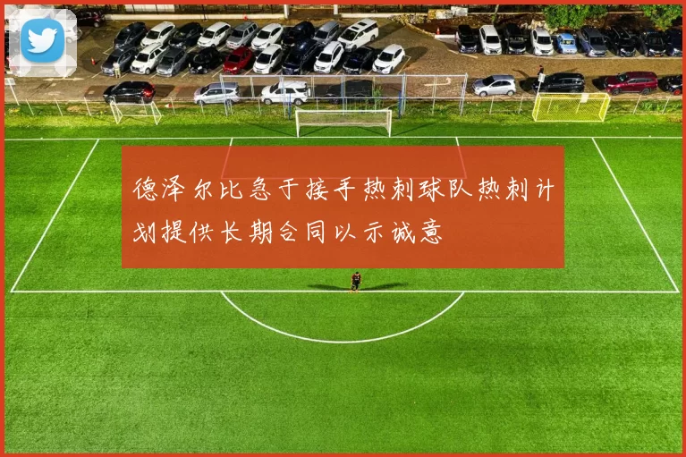 德泽尔比急于接手热刺球队热刺计划提供长期合同以示诚意