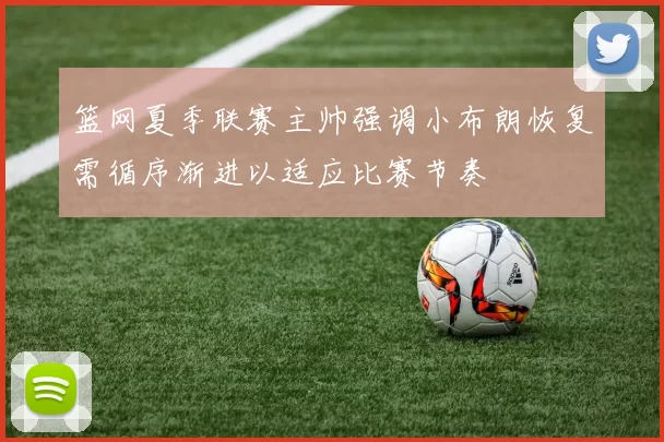 篮网夏季联赛主帅强调小布朗恢复需循序渐进以适应比赛节奏