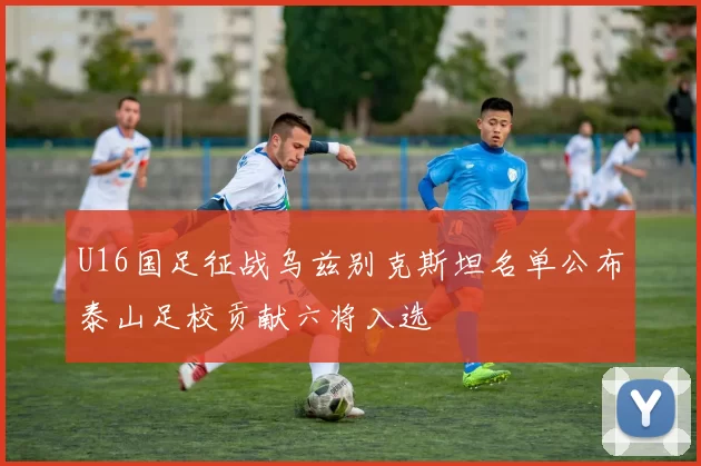 U16国足征战乌兹别克斯坦名单公布泰山足校贡献六将入选