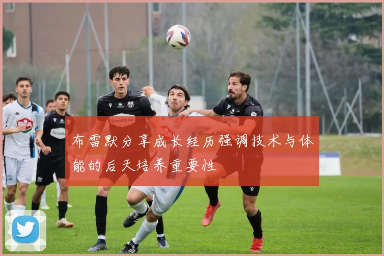 布雷默分享成长经历强调技术与体能的后天培养重要性