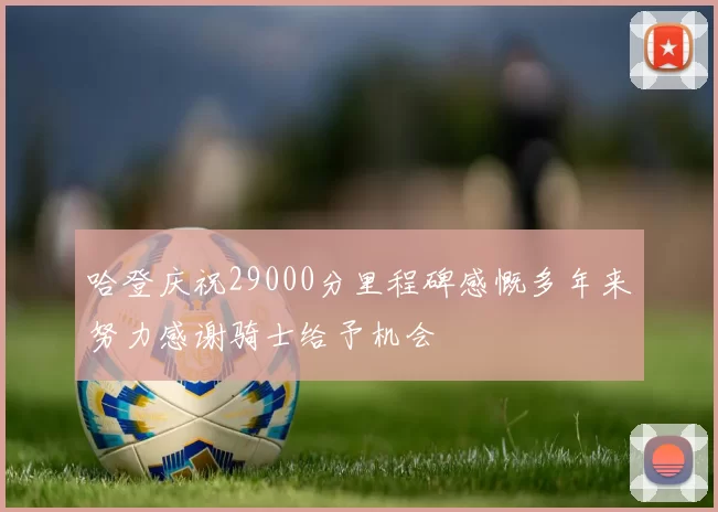 哈登庆祝29000分里程碑感慨多年来努力感谢骑士给予机会