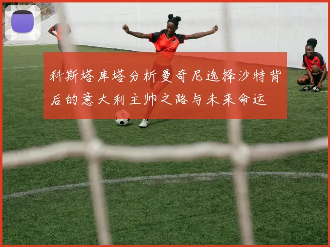 科斯塔库塔分析曼奇尼选择沙特背后的意大利主帅之路与未来命运