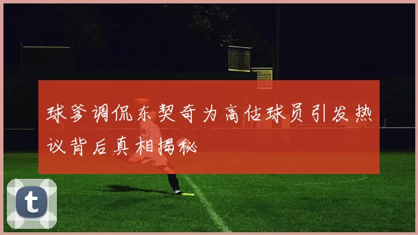 球爹调侃东契奇为高估球员引发热议背后真相揭秘