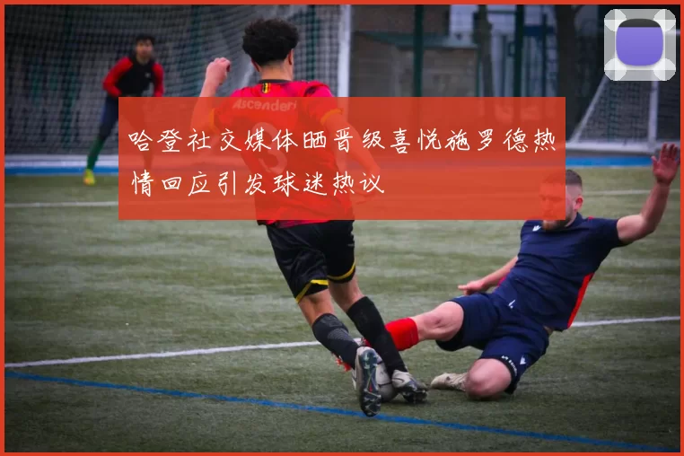 哈登社交媒体晒晋级喜悦施罗德热情回应引发球迷热议