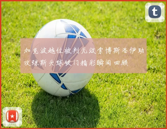 加克波越位被判无效索博斯洛伊助攻琼斯头球破门精彩瞬间回顾