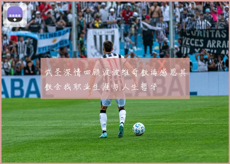 武圣深情回顾波波维奇教诲感恩其教会我职业生涯与人生哲学