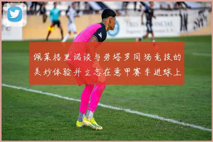 佩莱格里诺谈与劳塔罗同场竞技的美妙体验并立志在意甲赛季进球上双