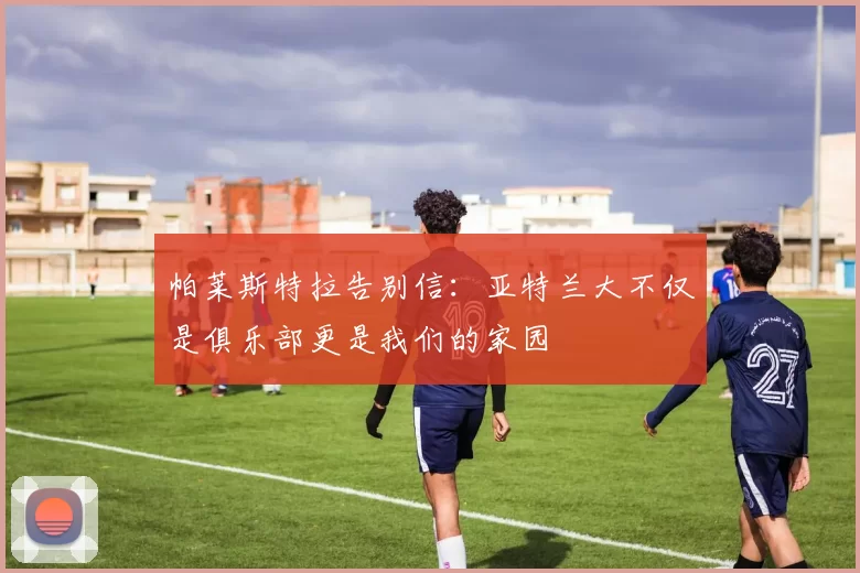 帕莱斯特拉告别信：亚特兰大不仅是俱乐部更是我们的家园