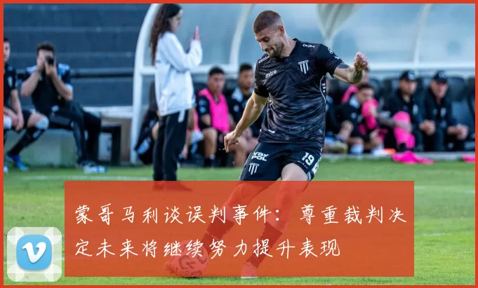蒙哥马利谈误判事件：尊重裁判决定未来将继续努力提升表现