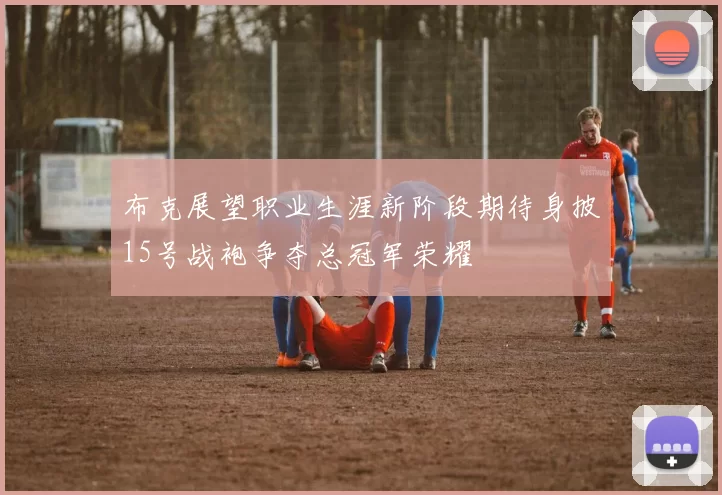 布克展望职业生涯新阶段期待身披15号战袍争夺总冠军荣耀