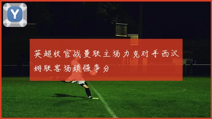 英超收官战曼联主场力克对手西汉姆联客场顽强争分
